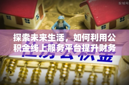 盂县探索未来生活，如何利用公积金线上服务平台提升财务效率