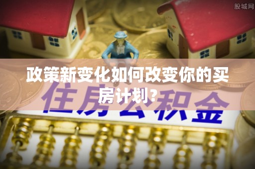 盂县政策新变化如何改变你的买房计划？