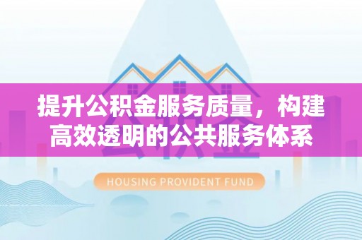盂县提升公积金服务质量，构建高效透明的公共服务体系
