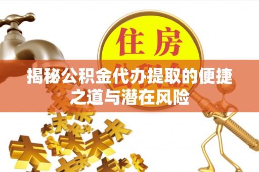 盂县揭秘公积金代办提取的便捷之道与潜在风险