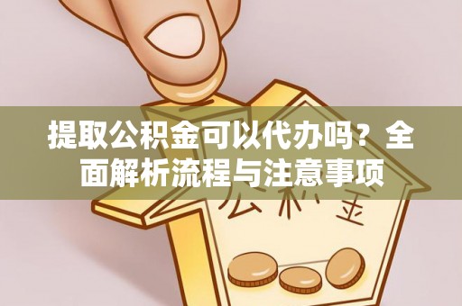 盂县提取公积金可以代办吗？全面解析流程与注意事项