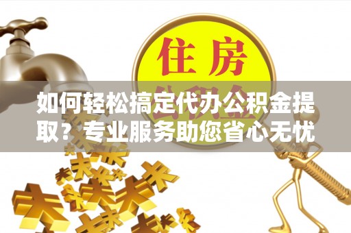 盂县如何轻松搞定代办公积金提取？专业服务助您省心无忧