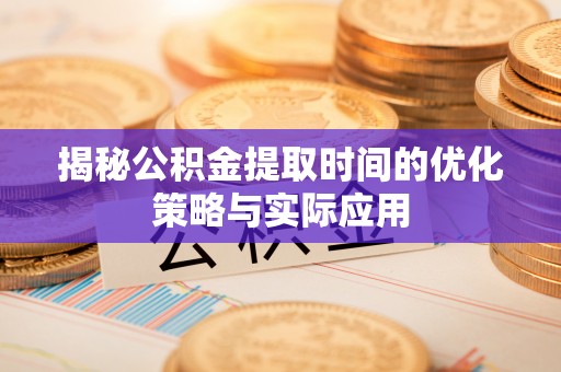 盂县揭秘公积金提取时间的优化策略与实际应用