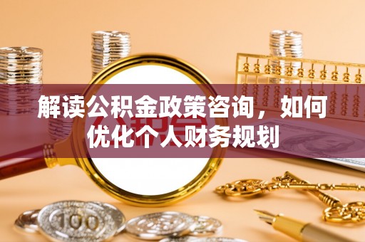 盂县解读公积金政策咨询，如何优化个人财务规划