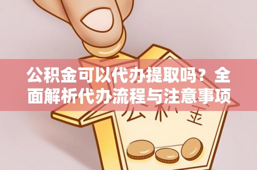 盂县公积金可以代办提取吗？全面解析代办流程与注意事项
