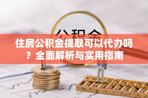 盂县住房公积金提取可以代办吗？全面解析与实用指南