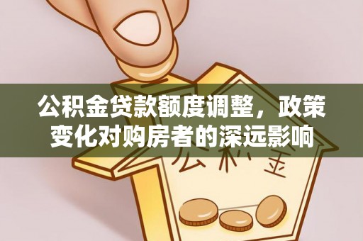 盂县公积金贷款额度调整，政策变化对购房者的深远影响