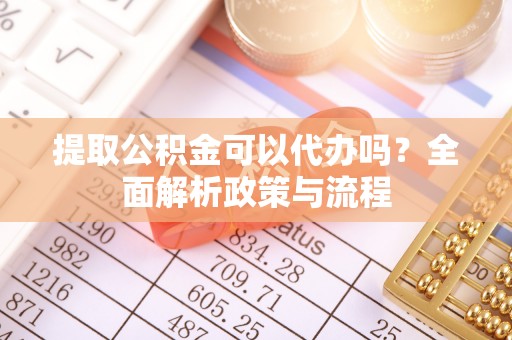 盂县提取公积金可以代办吗？全面解析政策与流程