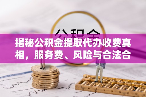 盂县揭秘公积金提取代办收费真相，服务费、风险与合法合规全解析