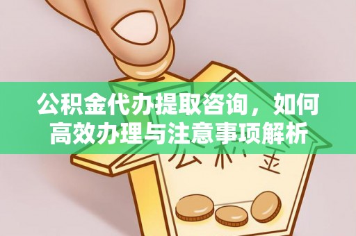 盂县公积金代办提取咨询，如何高效办理与注意事项解析