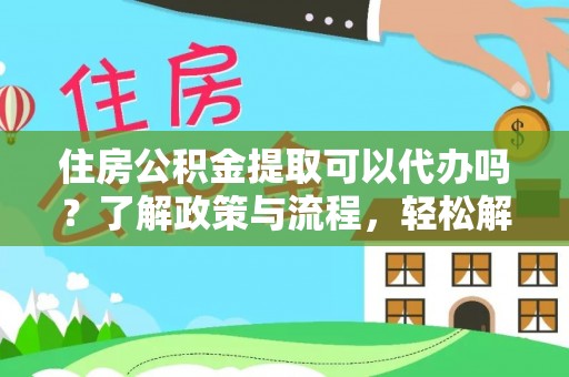 盂县住房公积金提取可以代办吗？了解政策与流程，轻松解决你的疑问
