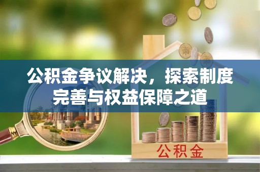 盂县公积金争议解决，探索制度完善与权益保障之道