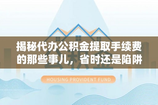 盂县揭秘代办公积金提取手续费的那些事儿，省时还是陷阱？