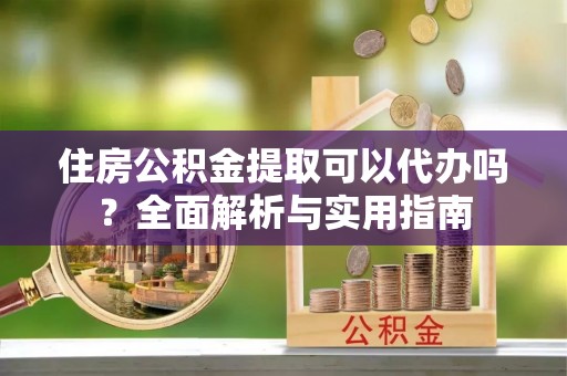 盂县住房公积金提取可以代办吗？全面解析与实用指南