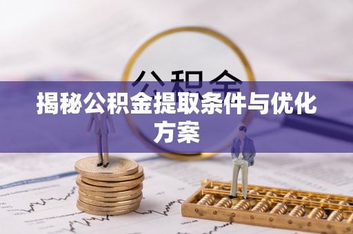盂县揭秘公积金提取条件与优化方案