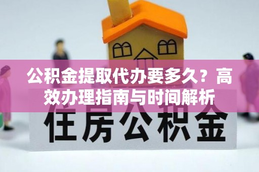 盂县公积金提取代办要多久？高效办理指南与时间解析