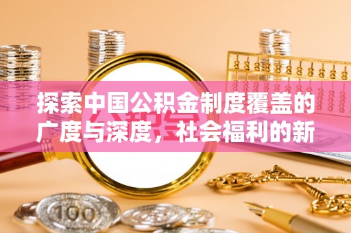 盂县探索中国公积金制度覆盖的广度与深度，社会福利的新篇章