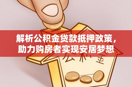 盂县解析公积金贷款抵押政策，助力购房者实现安居梦想