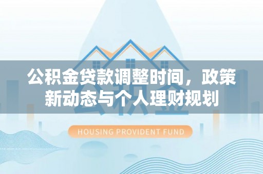 盂县公积金贷款调整时间，政策新动态与个人理财规划