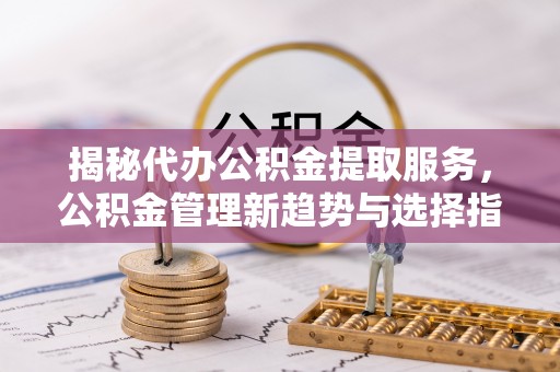 盂县揭秘代办公积金提取服务，公积金管理新趋势与选择指南