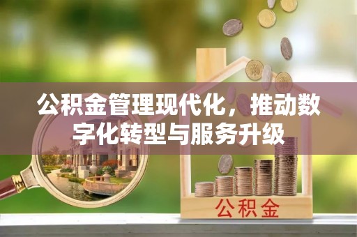 盂县公积金管理现代化，推动数字化转型与服务升级