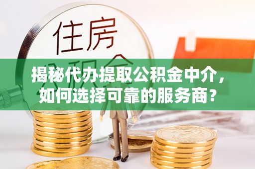 盂县揭秘代办提取公积金中介，如何选择可靠的服务商？