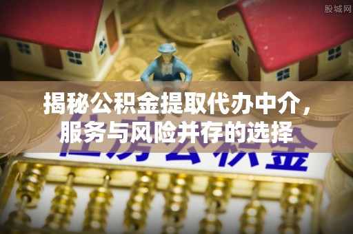 盂县揭秘公积金提取代办中介，服务与风险并存的选择
