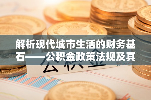 盂县解析现代城市生活的财务基石——公积金政策法规及其深远影响