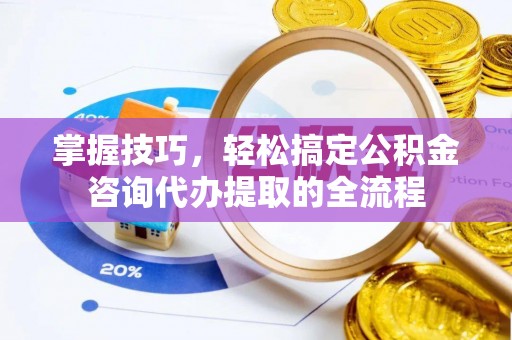 盂县掌握技巧，轻松搞定公积金咨询代办提取的全流程