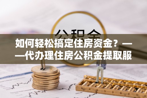 盂县如何轻松搞定住房资金？——代办理住房公积金提取服务全解析
