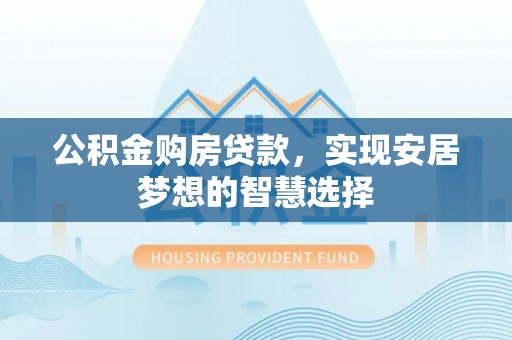 盂县公积金购房贷款，实现安居梦想的智慧选择