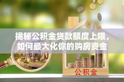 盂县揭秘公积金贷款额度上限，如何最大化你的购房资金