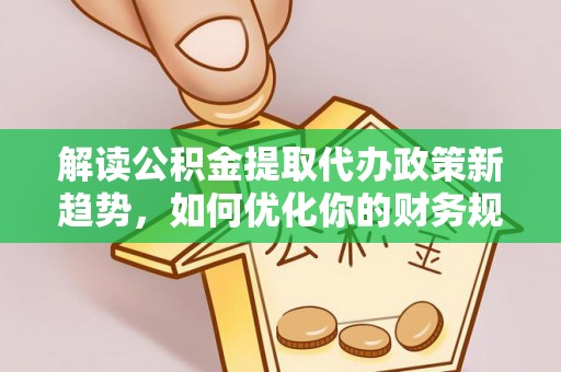 盂县解读公积金提取代办政策新趋势，如何优化你的财务规划