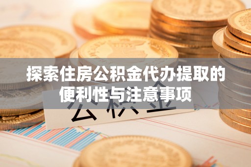 盂县探索住房公积金代办提取的便利性与注意事项