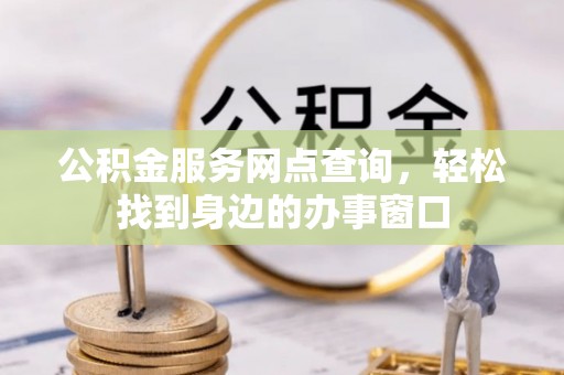 盂县公积金服务网点查询，轻松找到身边的办事窗口