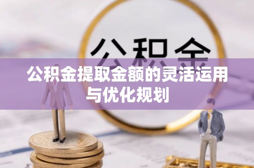 盂县公积金提取金额的灵活运用与优化规划