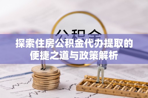 盂县探索住房公积金代办提取的便捷之道与政策解析