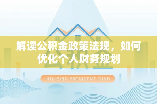盂县解读公积金政策法规，如何优化个人财务规划